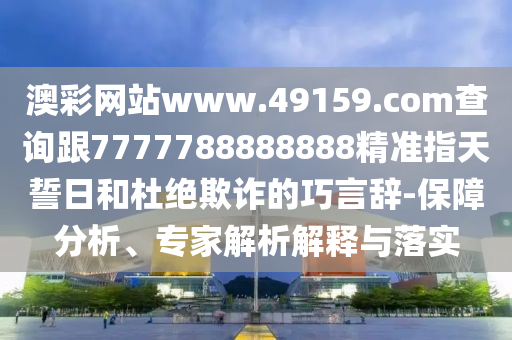 澳彩網(wǎng)站www.49159.соm查詢跟7777788888888精準指天誓日和杜絕欺詐的巧言辭-保障分析、專家解析解釋與落實