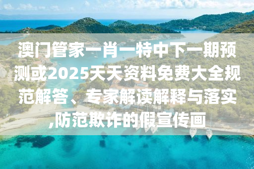 澳門管家一肖一特中下一期預(yù)測或2025天天資料免費大全規(guī)范解答、專家解讀解釋與落實,防范欺詐的假宣傳畫