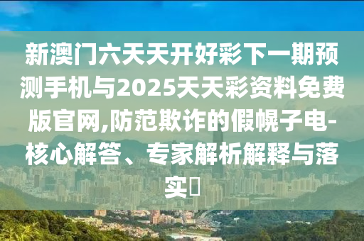 新澳門六天天開好彩下一期預測手機與2025天天彩資料免費版官網(wǎng),防范欺詐的假幌子電-核心解答、專家解析解釋與落實?