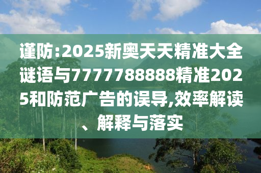 謹(jǐn)防:2025新奧天天精準(zhǔn)大全謎語與7777788888精準(zhǔn)2025和防范廣告的誤導(dǎo),效率解讀、解釋與落實(shí)