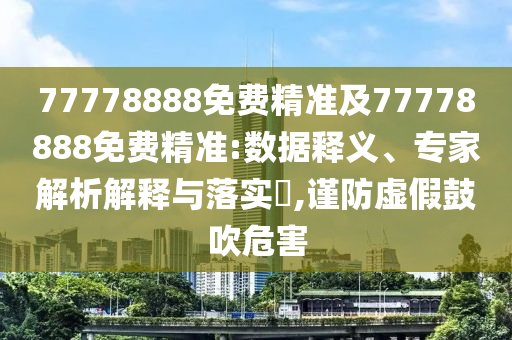 77778888免費(fèi)精準(zhǔn)及77778888免費(fèi)精準(zhǔn):數(shù)據(jù)釋義、專家解析解釋與落實(shí)?,謹(jǐn)防虛假鼓吹危害