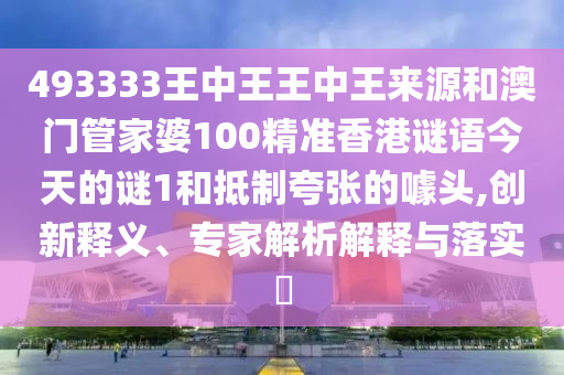 493333王中王王中王來源和澳門管家婆100精準(zhǔn)香港謎語今天的謎1和抵制夸張的噱頭,創(chuàng)新釋義、專家解析解釋與落實(shí)?