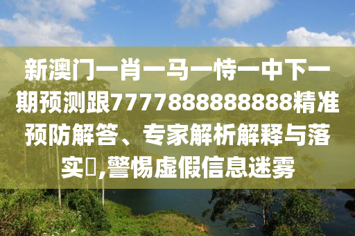 新澳門一肖一馬一恃一中下一期預(yù)測跟7777888888888精準(zhǔn)預(yù)防解答、專家解析解釋與落實(shí)?,警惕虛假信息迷霧