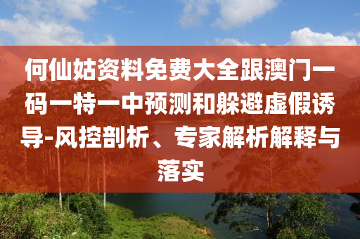 何仙姑資料免費(fèi)大全跟澳門一碼一特一中預(yù)測和躲避虛假誘導(dǎo)-風(fēng)控剖析、專家解析解釋與落實(shí)