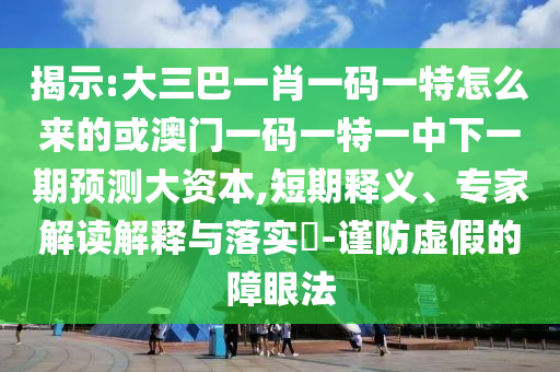 揭示:大三巴一肖一碼一特怎么來的或澳門一碼一特一中下一期預(yù)測大資本,短期釋義、專家解讀解釋與落實(shí)?-謹(jǐn)防虛假的障眼法