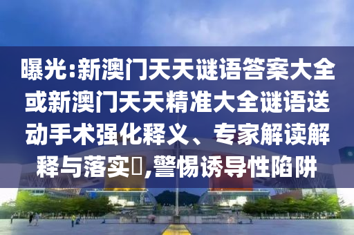 曝光:新澳門天天謎語答案大全或新澳門天天精準(zhǔn)大全謎語送動手術(shù)強化釋義、專家解讀解釋與落實?,警惕誘導(dǎo)性陷阱