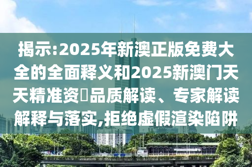揭示:2025年新澳正版免費大全的全面釋義和2025新澳門天天精準(zhǔn)資枓品質(zhì)解讀、專家解讀解釋與落實,拒絕虛假渲染陷阱