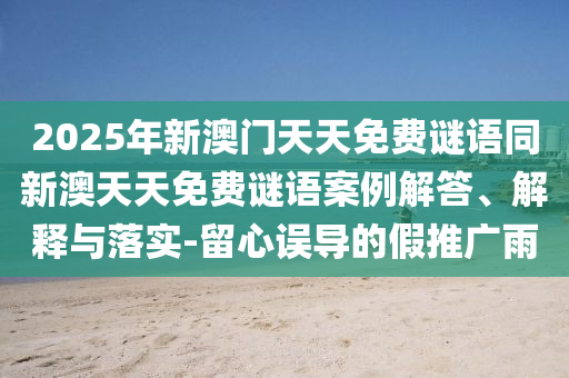 2025年新澳門天天免費謎語同新澳天天免費謎語案例解答、解釋與落實-留心誤導(dǎo)的假推廣雨