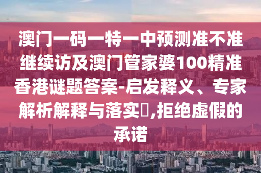 澳門一碼一特一中預(yù)測(cè)準(zhǔn)不準(zhǔn)繼續(xù)訪及澳門管家婆100精準(zhǔn)香港謎題答案-啟發(fā)釋義、專家解析解釋與落實(shí)?,拒絕虛假的承諾