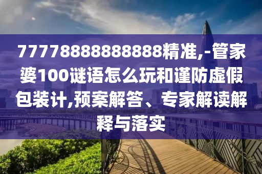 77778888888888精準(zhǔn),-管家婆100謎語怎么玩和謹(jǐn)防虛假包裝計(jì),預(yù)案解答、專家解讀解釋與落實(shí)