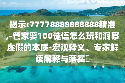 揭示:77778888888888精準(zhǔn),-管家婆100謎語怎么玩和洞察虛假的本質(zhì)-宏觀釋義、專家解讀解釋與落實(shí)?