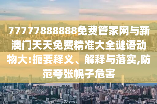 77777888888免費管家網(wǎng)與新澳門天天免費精準大全謎語動物大:扼要釋義、解釋與落實,防范夸張幌子危害