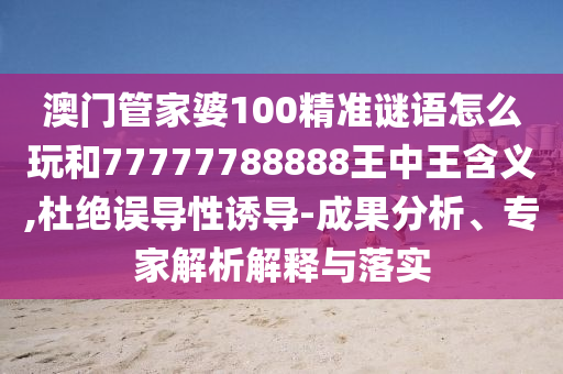 澳門管家婆100精準謎語怎么玩和77777788888王中王含義,杜絕誤導(dǎo)性誘導(dǎo)-成果分析、專家解析解釋與落實
