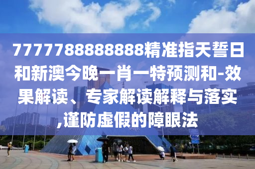 7777788888888精準指天誓日和新澳今晚一肖一特預測和-效果解讀、專家解讀解釋與落實,謹防虛假的障眼法