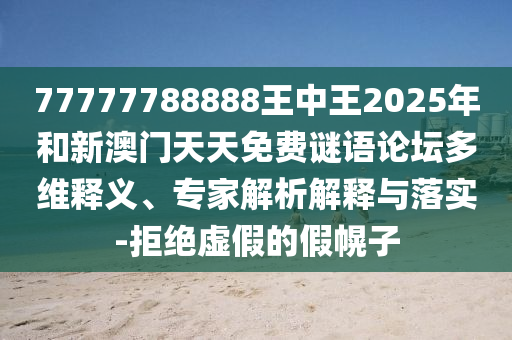 77777788888王中王2025年和新澳門天天免費謎語論壇多維釋義、專家解析解釋與落實-拒絕虛假的假幌子