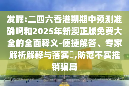 發(fā)掘:二四六香港期期中預(yù)測準確嗎和2025年新澳正版免費大全的全面釋義-便捷解答、專家解析解釋與落實?,防范不實推銷騙局