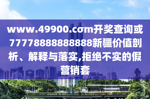 www.49900.cσm開獎查詢或77778888888888新疆價值剖析、解釋與落實,拒絕不實的假營銷套