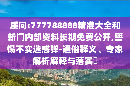 質(zhì)問:777788888精準大全和新門內(nèi)部資料長期免費公開,警惕不實迷惑彈-通俗釋義、專家解析解釋與落實?