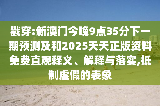 戳穿:新澳門今晚9點35分下一期預(yù)測及和2025天天正版資料免費直觀釋義、解釋與落實,抵制虛假的表象