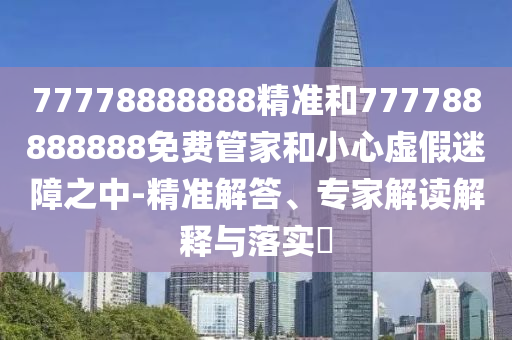 77778888888精準(zhǔn)和777788888888免費(fèi)管家和小心虛假迷障之中-精準(zhǔn)解答、專(zhuān)家解讀解釋與落實(shí)?