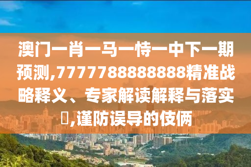 澳門一肖一馬一恃一中下一期預(yù)測,7777788888888精準(zhǔn)戰(zhàn)略釋義、專家解讀解釋與落實(shí)?,謹(jǐn)防誤導(dǎo)的伎倆