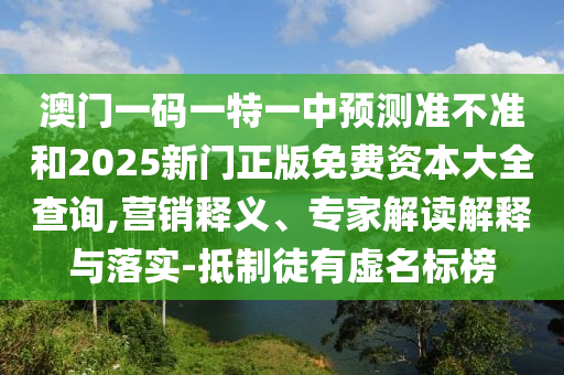 澳門一碼一特一中預(yù)測準(zhǔn)不準(zhǔn)和2025新門正版免費(fèi)資本大全查詢,營銷釋義、專家解讀解釋與落實(shí)-抵制徒有虛名標(biāo)榜