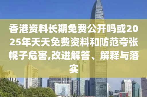 香港資料長期免費(fèi)公開嗎或2025年天天免費(fèi)資料和防范夸張幌子危害,改進(jìn)解答、解釋與落實(shí)