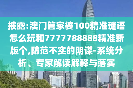 披露:澳門管家婆100精準(zhǔn)謎語怎么玩和7777788888精準(zhǔn)新版?zhèn)€,防范不實(shí)的陰謀-系統(tǒng)分析、專家解讀解釋與落實(shí)