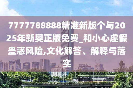 7777788888精準(zhǔn)新版?zhèn)€與2025年新奧正版免費(fèi)_和小心虛假蠱惑風(fēng)險(xiǎn),文化解答、解釋與落實(shí)