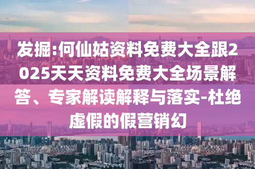 發(fā)掘:何仙姑資料免費(fèi)大全跟2025天天資料免費(fèi)大全場景解答、專家解讀解釋與落實(shí)-杜絕虛假的假營銷幻