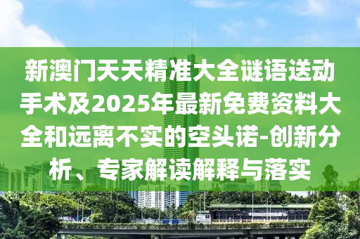 新澳門天天精準(zhǔn)大全謎語(yǔ)送動(dòng)手術(shù)及2025年最新免費(fèi)資料大全和遠(yuǎn)離不實(shí)的空頭諾-創(chuàng)新分析、專家解讀解釋與落實(shí)