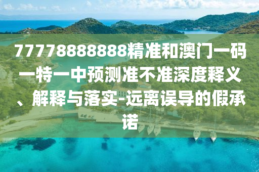 77778888888精準(zhǔn)和澳門一碼一特一中預(yù)測準(zhǔn)不準(zhǔn)深度釋義、解釋與落實-遠(yuǎn)離誤導(dǎo)的假承諾