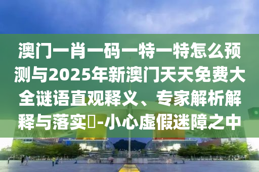 澳門一肖一碼一特一特怎么預(yù)測與2025年新澳門天天免費大全謎語直觀釋義、專家解析解釋與落實?-小心虛假迷障之中