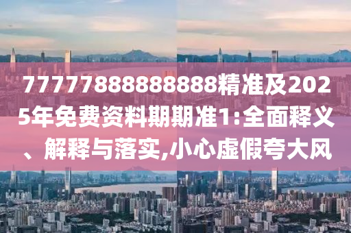 77777888888888精準(zhǔn)及2025年免費資料期期準(zhǔn)1:全面釋義、解釋與落實,小心虛假夸大風(fēng)