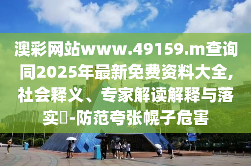 澳彩網(wǎng)站www.49159.m查詢同2025年最新免費資料大全,社會釋義、專家解讀解釋與落實?-防范夸張幌子危害
