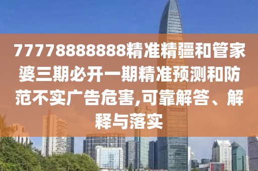 77778888888精準(zhǔn)精疆和管家婆三期必開一期精準(zhǔn)預(yù)測(cè)和防范不實(shí)廣告危害,可靠解答、解釋與落實(shí)