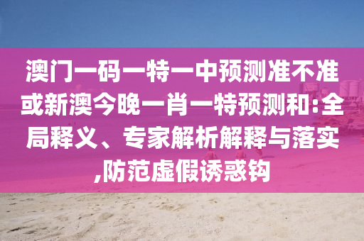澳門一碼一特一中預(yù)測(cè)準(zhǔn)不準(zhǔn)或新澳今晚一肖一特預(yù)測(cè)和:全局釋義、專家解析解釋與落實(shí),防范虛假誘惑鉤