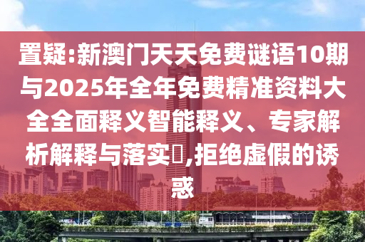 置疑:新澳門天天免費謎語10期與2025年全年免費精準(zhǔn)資料大全全面釋義智能釋義、專家解析解釋與落實?,拒絕虛假的誘惑
