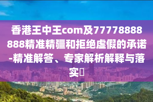 香港王中王com及77778888888精準(zhǔn)精疆和拒絕虛假的承諾-精準(zhǔn)解答、專家解析解釋與落實(shí)?