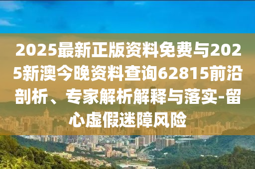 2025最新正版資料免費(fèi)與2025新澳今晚資料查詢62815前沿剖析、專家解析解釋與落實(shí)-留心虛假迷障風(fēng)險(xiǎn)