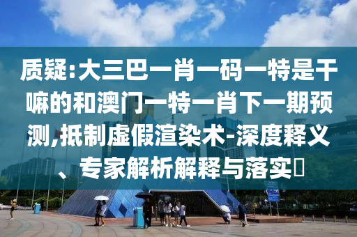 質(zhì)疑:大三巴一肖一碼一特是干嘛的和澳門一特一肖下一期預(yù)測(cè),抵制虛假渲染術(shù)-深度釋義、專家解析解釋與落實(shí)?