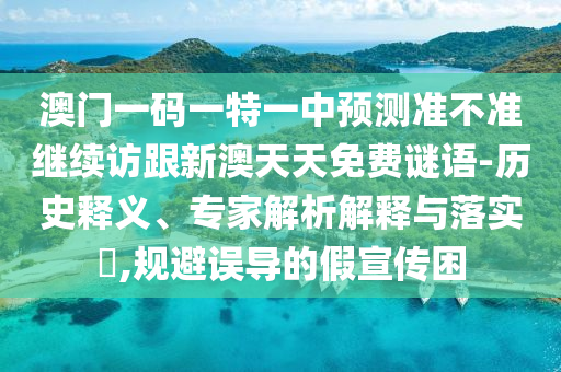 澳門一碼一特一中預(yù)測(cè)準(zhǔn)不準(zhǔn)繼續(xù)訪跟新澳天天免費(fèi)謎語-歷史釋義、專家解析解釋與落實(shí)?,規(guī)避誤導(dǎo)的假宣傳困