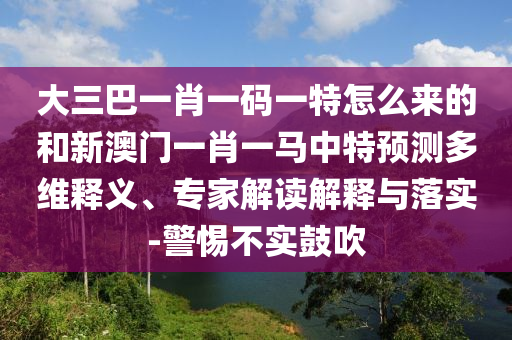 大三巴一肖一碼一特怎么來的和新澳門一肖一馬中特預(yù)測多維釋義、專家解讀解釋與落實(shí)-警惕不實(shí)鼓吹