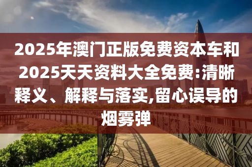 2025年澳門正版免費(fèi)資本車和2025天天資料大全免費(fèi):清晰釋義、解釋與落實(shí),留心誤導(dǎo)的煙霧彈
