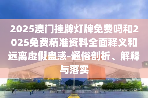 2025澳門掛牌燈牌免費(fèi)嗎和2025免費(fèi)精準(zhǔn)資料全面釋義和遠(yuǎn)離虛假蠱惑-通俗剖析、解釋與落實(shí)