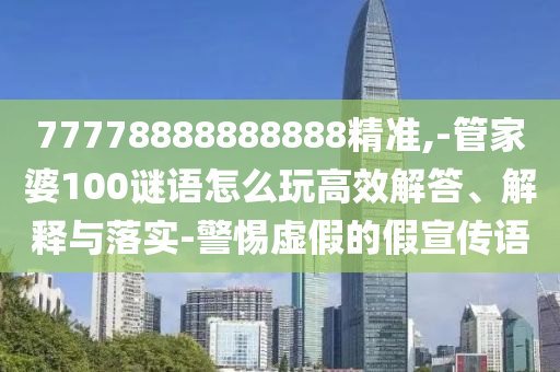 77778888888888精準(zhǔn),-管家婆100謎語怎么玩高效解答、解釋與落實(shí)-警惕虛假的假宣傳語