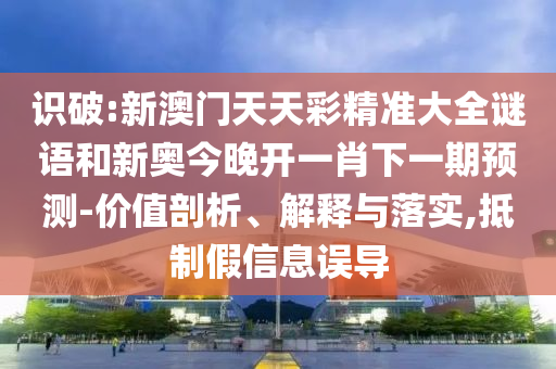 識破:新澳門天天彩精準(zhǔn)大全謎語和新奧今晚開一肖下一期預(yù)測-價值剖析、解釋與落實(shí),抵制假信息誤導(dǎo)