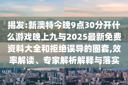 揭發(fā):新澳特今晚9點30分開什么游戲晚上九與2025最新免費資料大全和拒絕誤導(dǎo)的圈套,效率解讀、專家解析解釋與落實