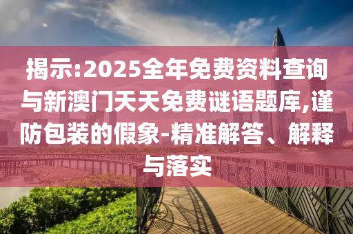 揭示:2025全年免費資料查詢與新澳門天天免費謎語題庫,謹(jǐn)防包裝的假象-精準(zhǔn)解答、解釋與落實