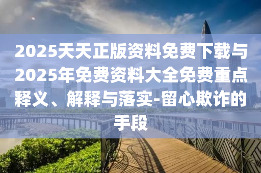 2025天天正版資料免費(fèi)下載與2025年免費(fèi)資料大全免費(fèi)重點(diǎn)釋義、解釋與落實(shí)-留心欺詐的手段